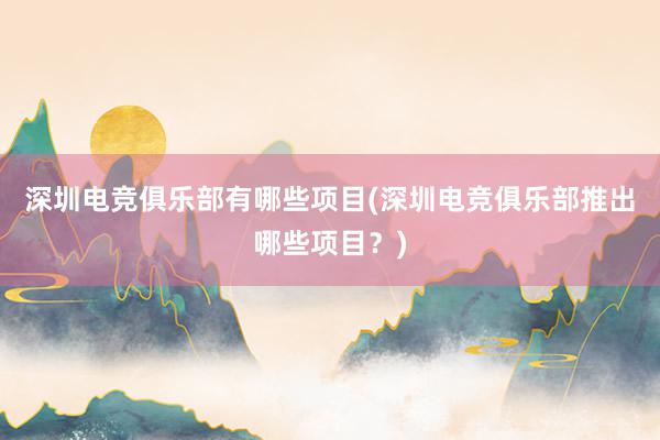 深圳电竞俱乐部有哪些项目(深圳电竞俱乐部推出哪些项目？)