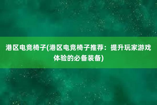 港区电竞椅子(港区电竞椅子推荐：提升玩家游戏体验的必备装备)