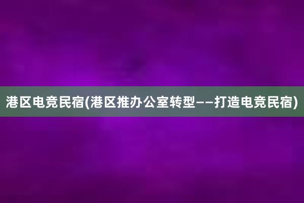 港区电竞民宿(港区推办公室转型——打造电竞民宿)