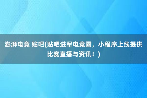 澎湃电竞 贴吧(贴吧进军电竞圈，小程序上线提供比赛直播与资讯！)