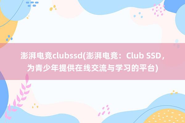 澎湃电竞clubssd(澎湃电竞：Club SSD，为青少年提供在线交流与学习的平台)