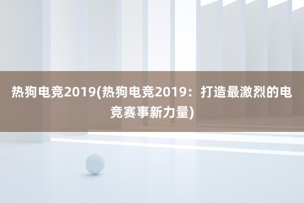 热狗电竞2019(热狗电竞2019：打造最激烈的电竞赛事新力量)