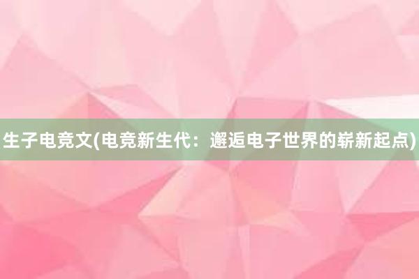 生子电竞文(电竞新生代：邂逅电子世界的崭新起点)