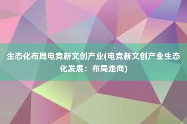 生态化布局电竞新文创产业(电竞新文创产业生态化发展：布局走向)