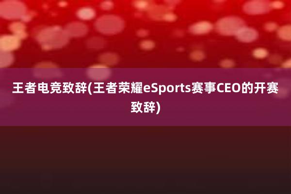 王者电竞致辞(王者荣耀eSports赛事CEO的开赛致辞)