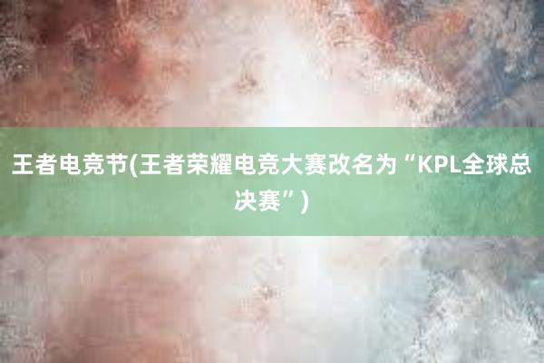 王者电竞节(王者荣耀电竞大赛改名为“KPL全球总决赛”)