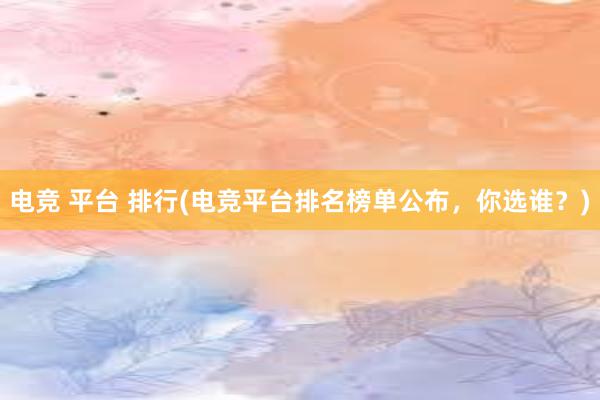 电竞 平台 排行(电竞平台排名榜单公布，你选谁？)