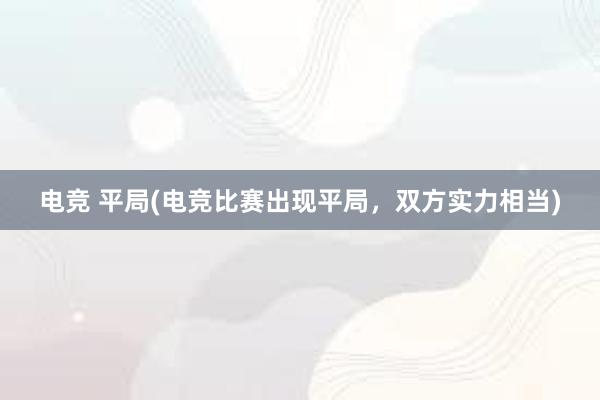 电竞 平局(电竞比赛出现平局，双方实力相当)