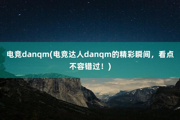 电竞danqm(电竞达人danqm的精彩瞬间，看点不容错过！)