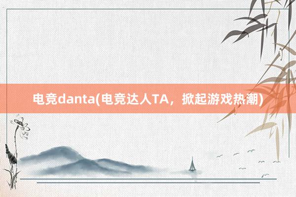 电竞danta(电竞达人TA，掀起游戏热潮)