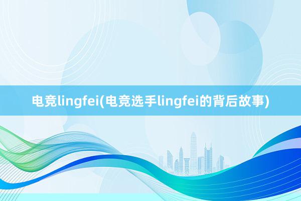 电竞lingfei(电竞选手lingfei的背后故事)