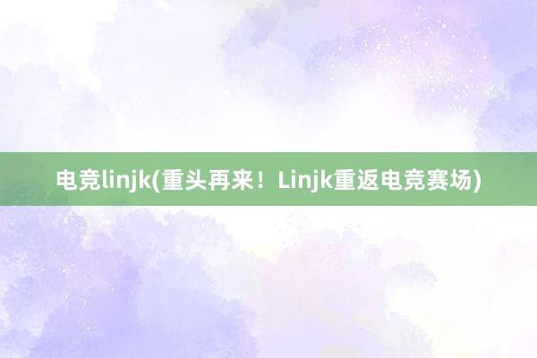 电竞linjk(重头再来！Linjk重返电竞赛场)