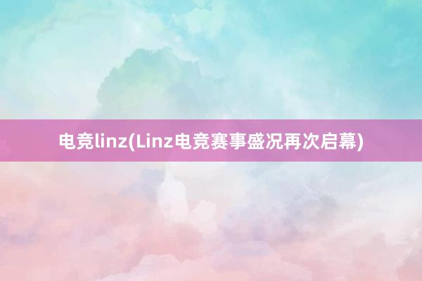 电竞linz(Linz电竞赛事盛况再次启幕)