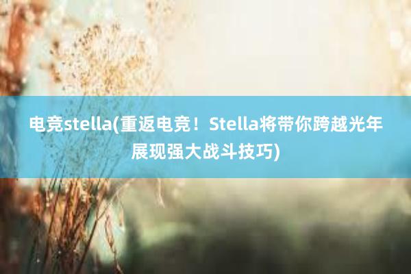 电竞stella(重返电竞！Stella将带你跨越光年展现强大战斗技巧)