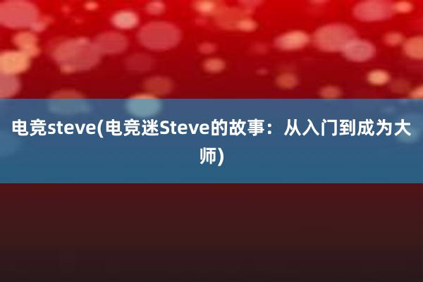 电竞steve(电竞迷Steve的故事：从入门到成为大师)