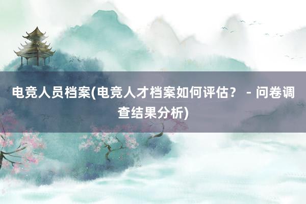 电竞人员档案(电竞人才档案如何评估？ - 问卷调查结果分析)