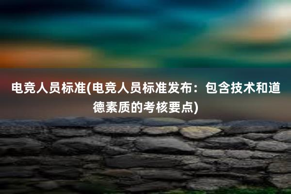 电竞人员标准(电竞人员标准发布：包含技术和道德素质的考核要点)