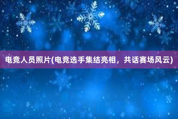 电竞人员照片(电竞选手集结亮相，共话赛场风云)