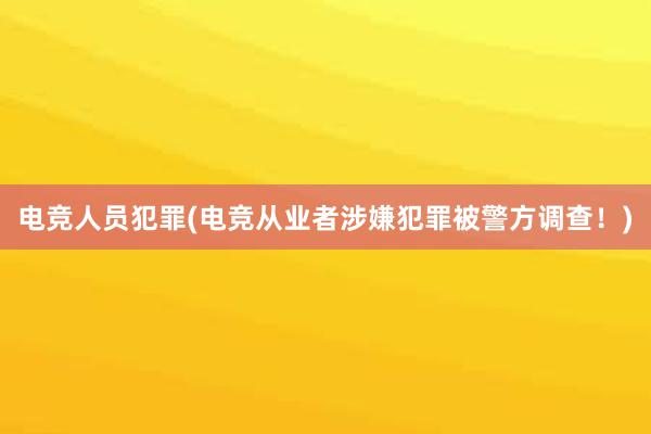 电竞人员犯罪(电竞从业者涉嫌犯罪被警方调查！)