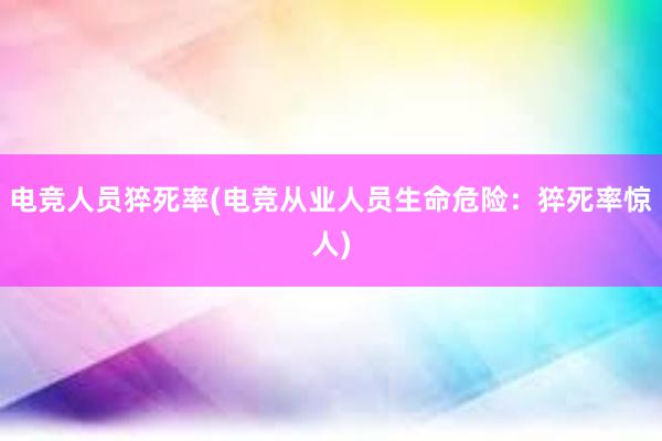 电竞人员猝死率(电竞从业人员生命危险：猝死率惊人)