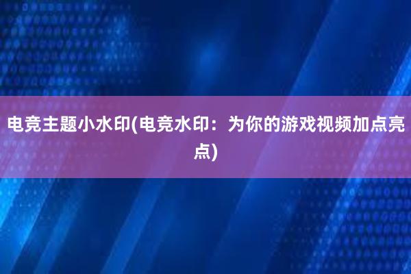 电竞主题小水印(电竞水印：为你的游戏视频加点亮点)