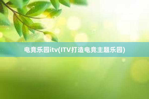 电竞乐园itv(ITV打造电竞主题乐园)