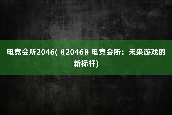 电竞会所2046(《2046》电竞会所：未来游戏的新标杆)