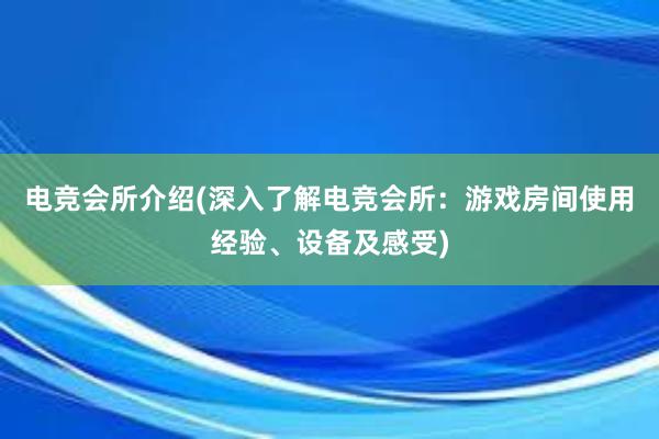 电竞会所介绍(深入了解电竞会所：游戏房间使用经验、设备及感受)