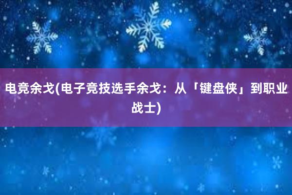 电竞余戈(电子竞技选手余戈：从「键盘侠」到职业战士)