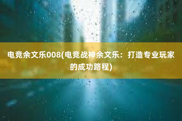 电竞余文乐008(电竞战神余文乐：打造专业玩家的成功路程)