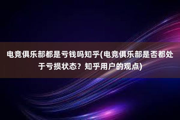 电竞俱乐部都是亏钱吗知乎(电竞俱乐部是否都处于亏损状态？知乎用户的观点)