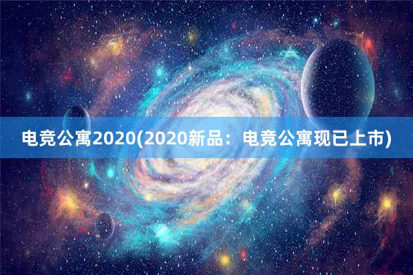 电竞公寓2020(2020新品：电竞公寓现已上市)