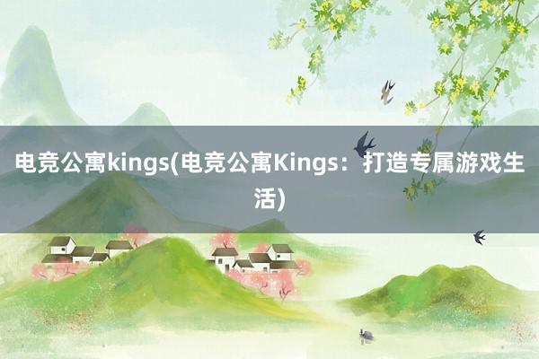 电竞公寓kings(电竞公寓Kings：打造专属游戏生活)