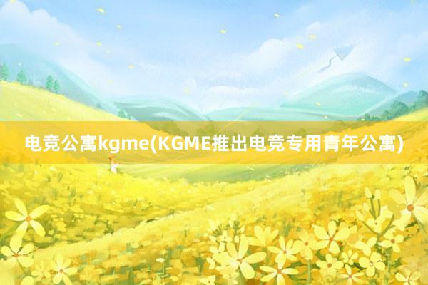 电竞公寓kgme(KGME推出电竞专用青年公寓)