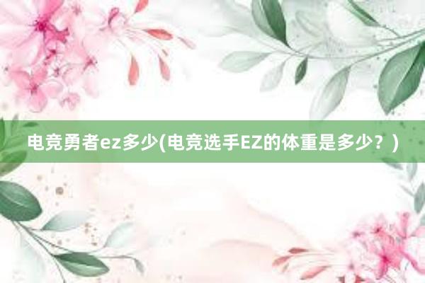 电竞勇者ez多少(电竞选手EZ的体重是多少？)