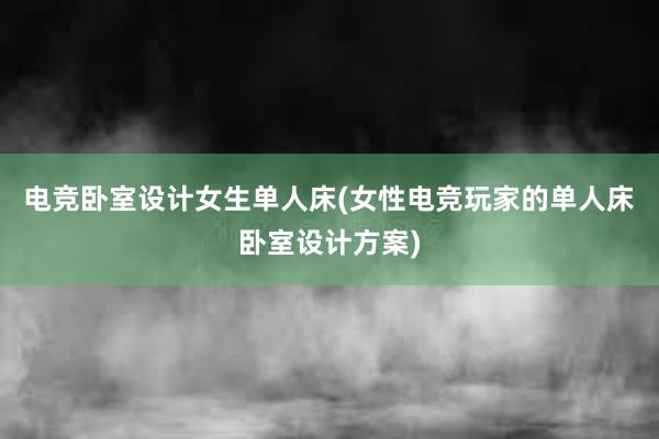 电竞卧室设计女生单人床(女性电竞玩家的单人床卧室设计方案)