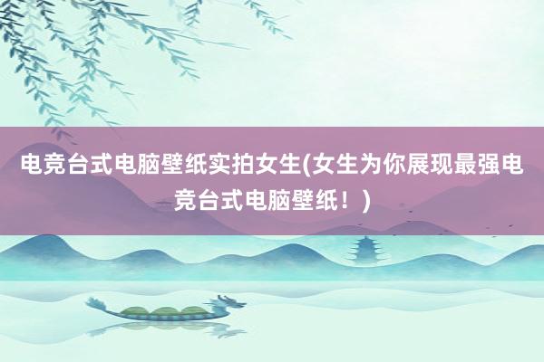 电竞台式电脑壁纸实拍女生(女生为你展现最强电竞台式电脑壁纸！)