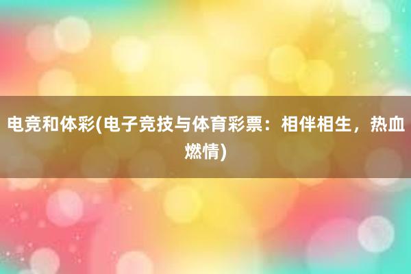 电竞和体彩(电子竞技与体育彩票：相伴相生，热血燃情)