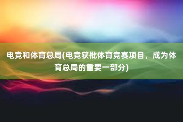 电竞和体育总局(电竞获批体育竞赛项目，成为体育总局的重要一部分)