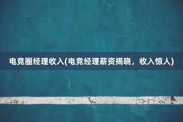 电竞圈经理收入(电竞经理薪资揭晓，收入惊人)