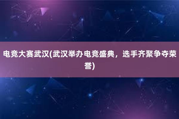 电竞大赛武汉(武汉举办电竞盛典，选手齐聚争夺荣誉)