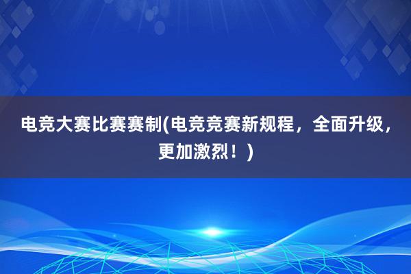 电竞大赛比赛赛制(电竞竞赛新规程，全面升级，更加激烈！)