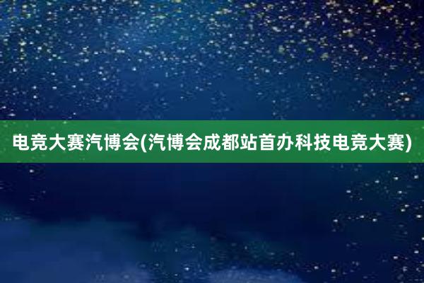 电竞大赛汽博会(汽博会成都站首办科技电竞大赛)