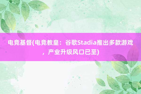 电竞基督(电竞教皇：谷歌Stadia推出多款游戏，产业升级风口已至)