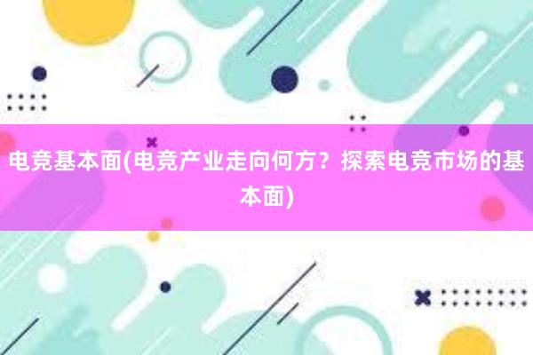 电竞基本面(电竞产业走向何方？探索电竞市场的基本面)