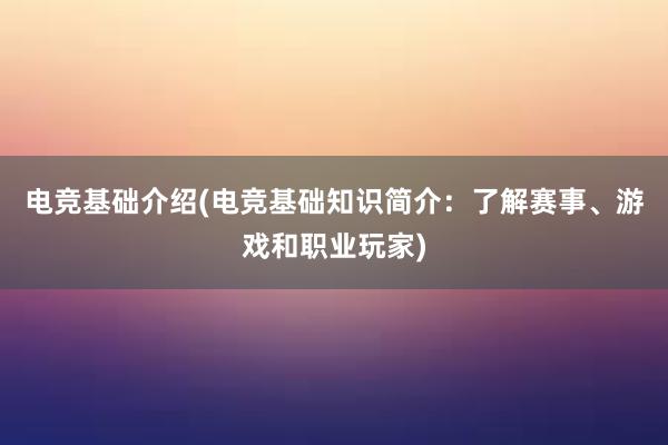 电竞基础介绍(电竞基础知识简介：了解赛事、游戏和职业玩家)