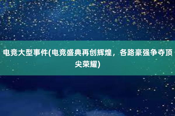 电竞大型事件(电竞盛典再创辉煌，各路豪强争夺顶尖荣耀)