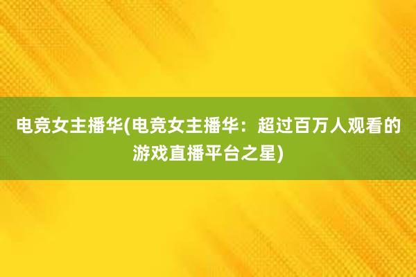 电竞女主播华(电竞女主播华：超过百万人观看的游戏直播平台之星)