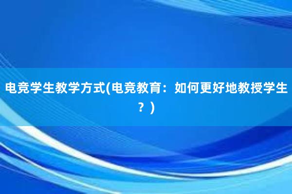 电竞学生教学方式(电竞教育：如何更好地教授学生？)