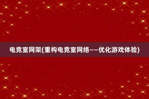 电竞室网架(重构电竞室网络——优化游戏体验)